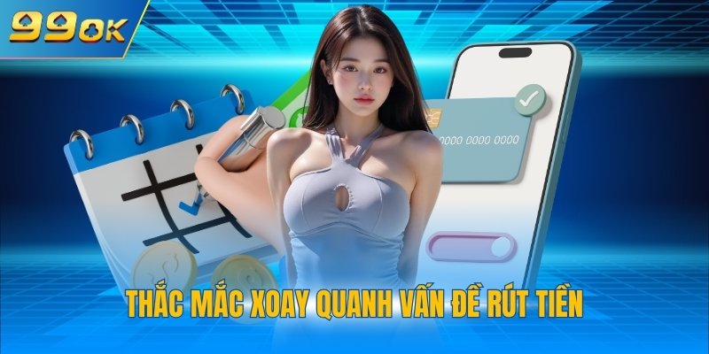 Rút Tiền 99OK 3 Thắc mắc xoay quanh vấn đề rút tiền